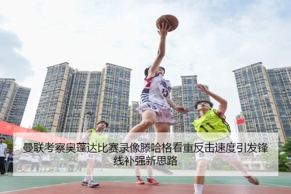 曼联考察奥蓬达比赛录像滕哈格看重反击速度引发锋线补强新思路